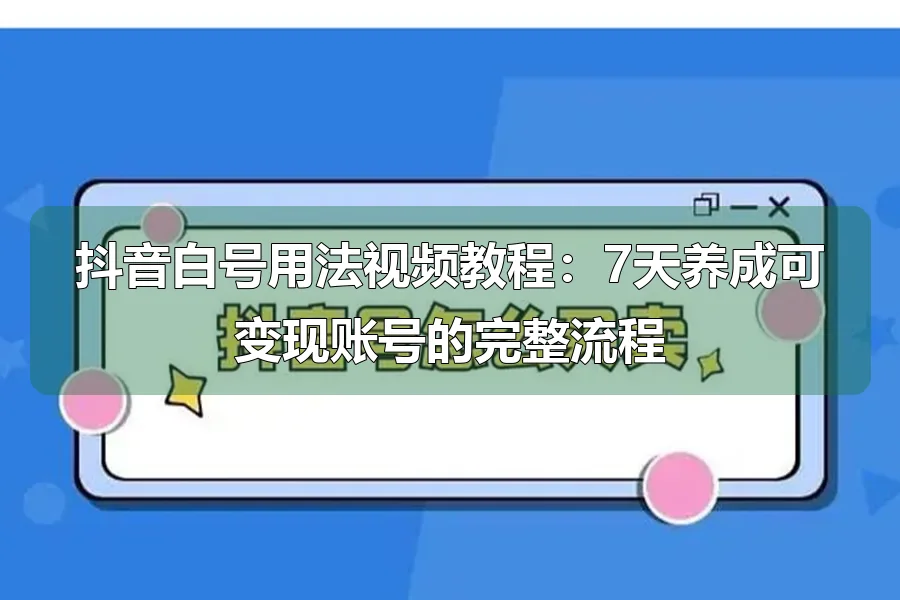 抖音白号用法视频教程：7天养成可变现账号的完整流程